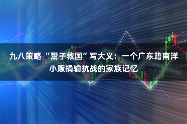 九八策略 “鬻子救国”写大义：一个广东籍南洋小贩捐输抗战的家族记忆