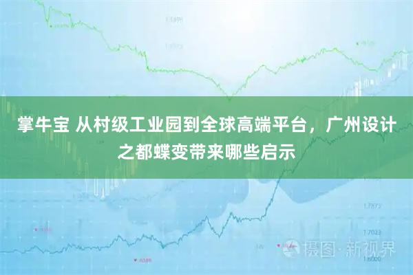 掌牛宝 从村级工业园到全球高端平台,广州设计之都蝶变带来哪些启示