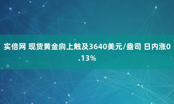 实倍网 现货黄金向上触及3640美元/盎司 日内涨0.13%