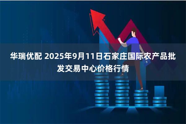 华瑞优配 2025年9月11日石家庄国际农产品批发交易中心价格行情