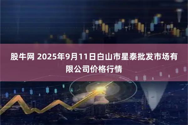 股牛网 2025年9月11日白山市星泰批发市场有限公司价格行情