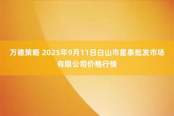 万德策略 2025年9月11日白山市星泰批发市场有限公司价格行情