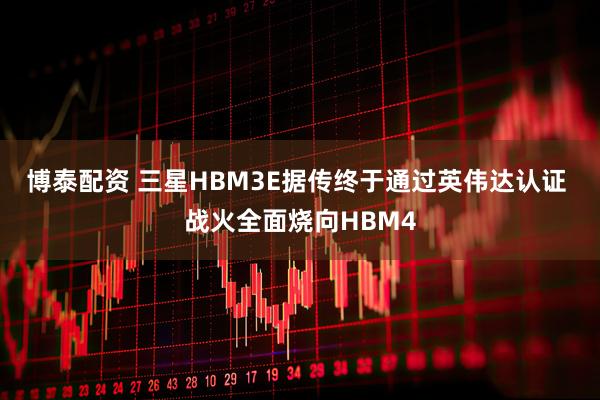 博泰配资 三星HBM3E据传终于通过英伟达认证 战火全面烧向HBM4