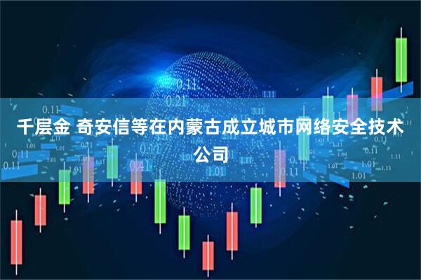 千层金 奇安信等在内蒙古成立城市网络安全技术公司