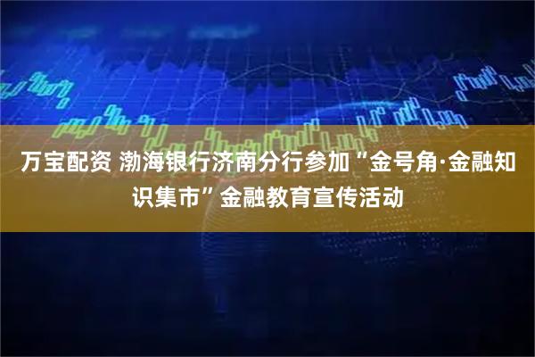 万宝配资 渤海银行济南分行参加“金号角·金融知识集市”金融教育宣传活动