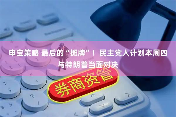 申宝策略 最后的“摊牌”！民主党人计划本周四与特朗普当面对决