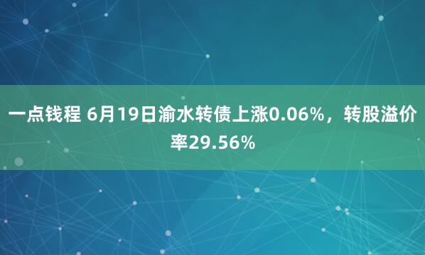 一点钱程 6月19日渝水转债上涨0.06%，转股溢价率29.56%