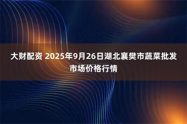 大财配资 2025年9月26日湖北襄樊市蔬菜批发市场价格行情
