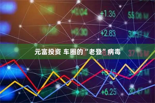 元富投资 车圈的“老登”病毒
