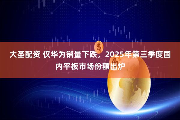 大圣配资 仅华为销量下跌，2025年第三季度国内平板市场份额出炉