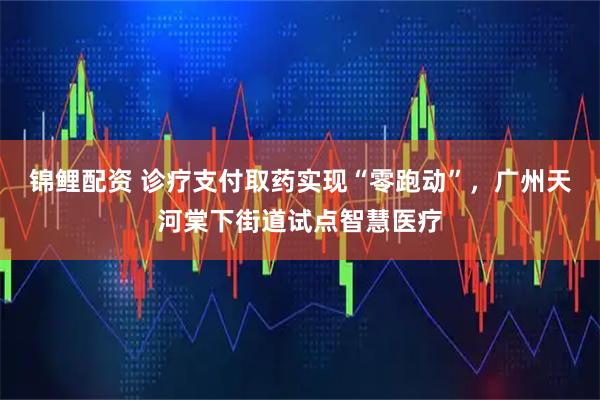 锦鲤配资 诊疗支付取药实现“零跑动”，广州天河棠下街道试点智慧医疗