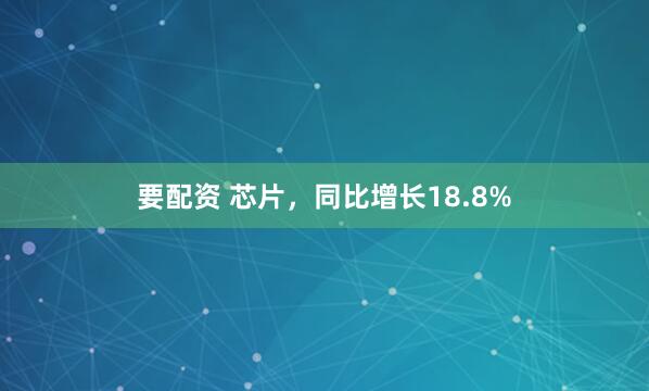 要配资 芯片，同比增长18.8%