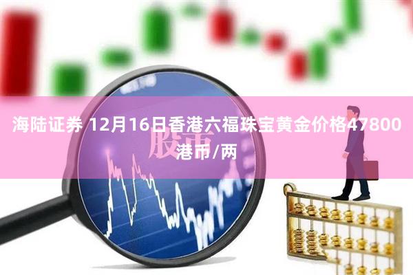 海陆证券 12月16日香港六福珠宝黄金价格47800港币/两