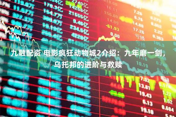 九融配资 电影疯狂动物城2介绍：九年磨一剑，乌托邦的进阶与救赎