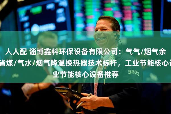 人人配 淄博鑫科环保设备有限公司：气气/烟气余热/锅炉省煤/气水/烟气降温换热器技术标杆，工业节能核心设备推荐