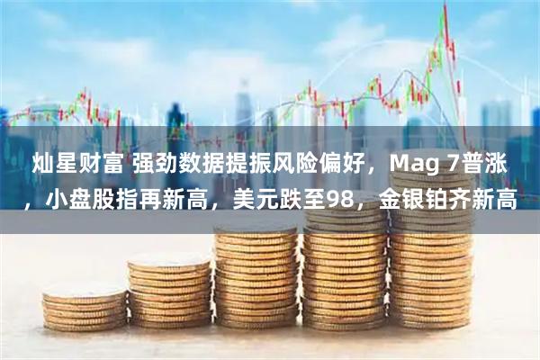 灿星财富 强劲数据提振风险偏好，Mag 7普涨，小盘股指再新高，美元跌至98，金银铂齐新高