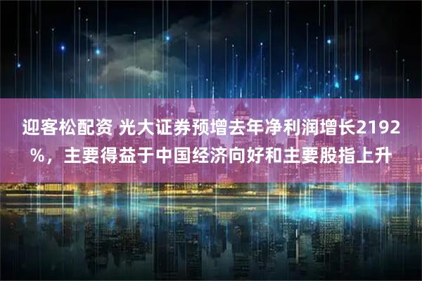 迎客松配资 光大证券预增去年净利润增长2192%，主要得益于中国经济向好和主要股指上升