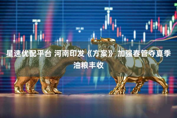 星速优配平台 河南印发《方案》 加强春管夺夏季油粮丰收