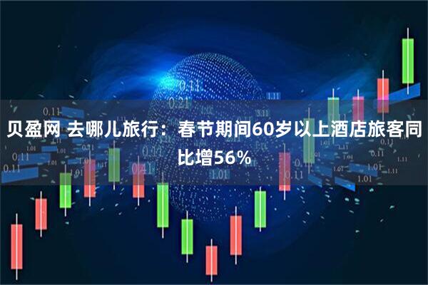 贝盈网 去哪儿旅行：春节期间60岁以上酒店旅客同比增56%