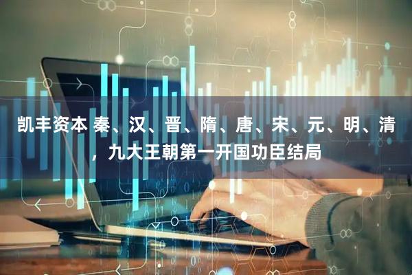 凯丰资本 秦、汉、晋、隋、唐、宋、元、明、清，九大王朝第一开国功臣结局
