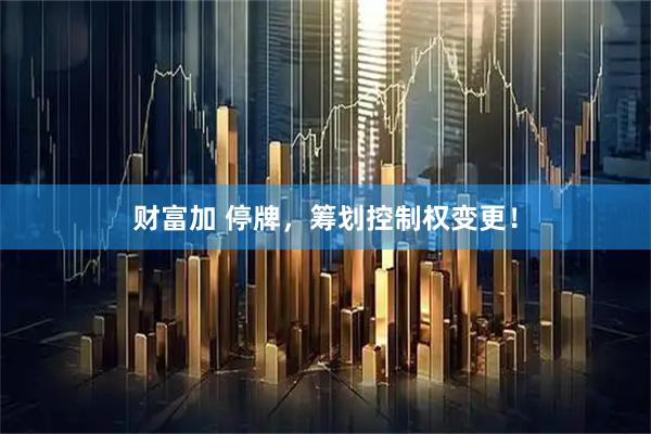 财富加 停牌，筹划控制权变更！
