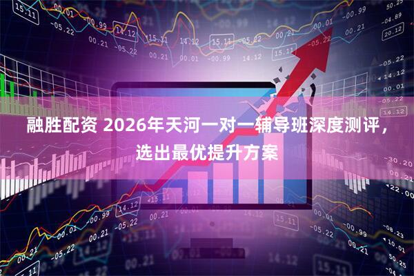 融胜配资 2026年天河一对一辅导班深度测评，选出最优提升方案