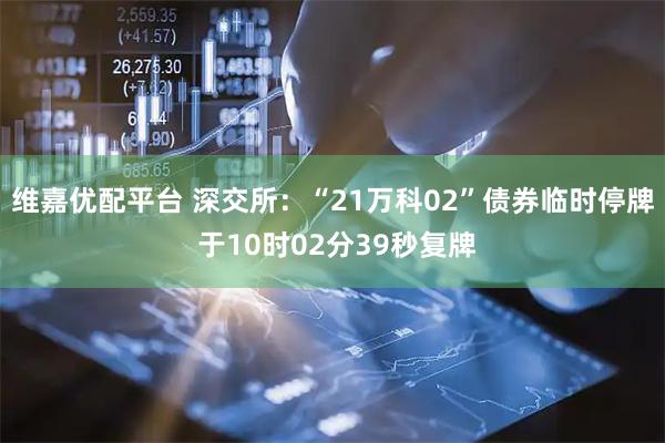 维嘉优配平台 深交所：“21万科02”债券临时停牌 于10时02分39秒复牌