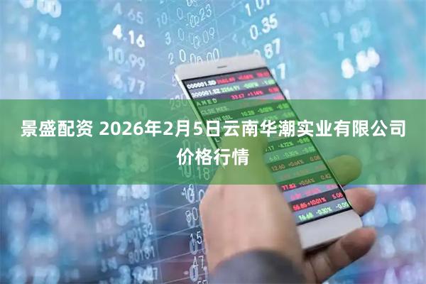 景盛配资 2026年2月5日云南华潮实业有限公司价格行情