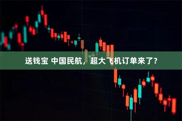 送钱宝 中国民航，超大飞机订单来了？