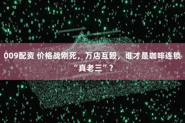 009配资 价格战刚死，万店互殴，谁才是咖啡连锁“真老三”？