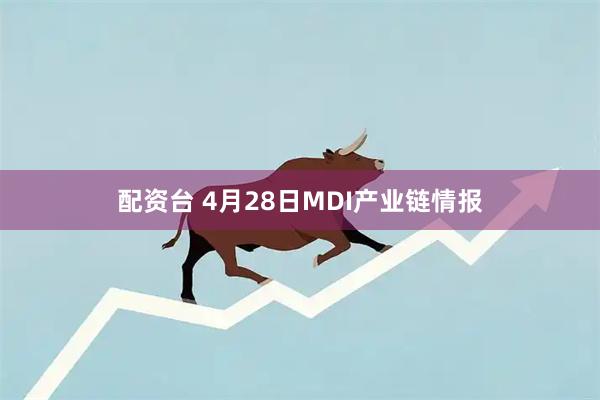 配资台 4月28日MDI产业链情报