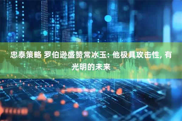 忠泰策略 罗伯逊盛赞常冰玉: 他极具攻击性, 有光明的未来