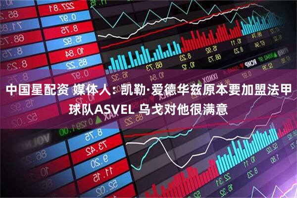 中国星配资 媒体人: 凯勒·爱德华兹原本要加盟法甲球队ASVEL 乌戈对他很满意