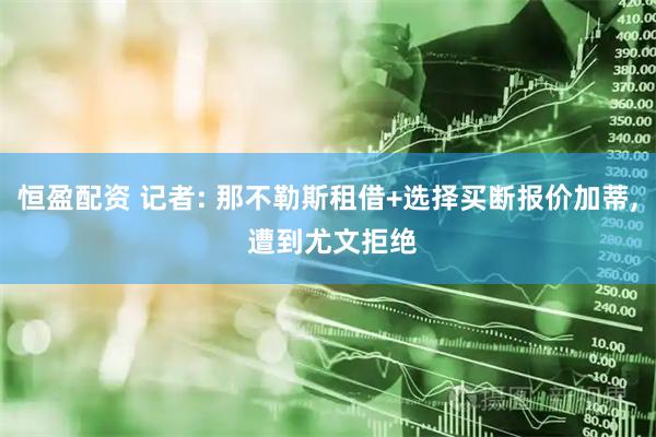 恒盈配资 记者: 那不勒斯租借+选择买断报价加蒂, 遭到尤文拒绝
