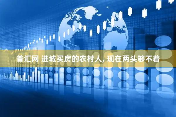 普汇网 进城买房的农村人, 现在两头够不着