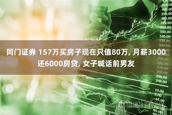 同门证券 157万买房子现在只值80万, 月薪3000还6000房贷, 女子喊话前男友