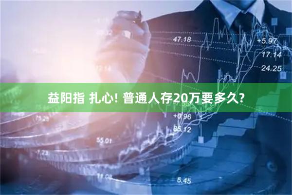 益阳指 扎心! 普通人存20万要多久?